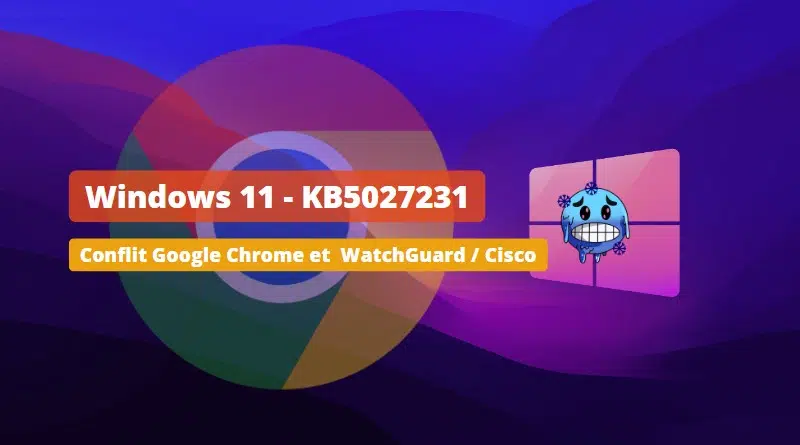 Windows 11 - KB5027231 - Cisco et WatchGuard bloquent Google Chrome