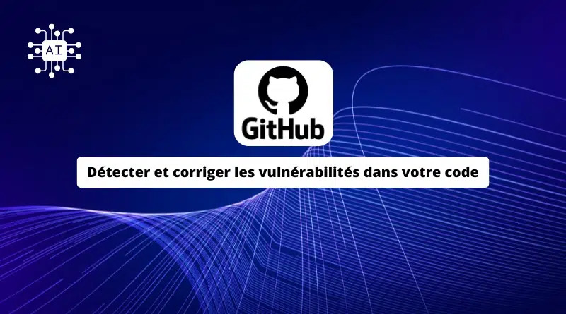 GitHub IA - Détecter et corriger les vulnérabilités dans votre code