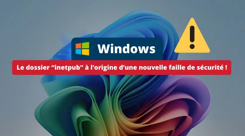 Windows - Le dossier inetpub à l’origine d’une nouvelle faille de sécurité